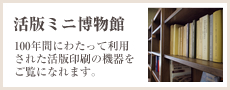 活版ミニ博物館 100年間にわたって利用された活版印刷の機器をご覧になれます。